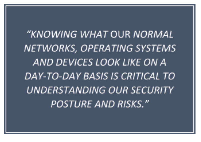 "Knowing what our normal networks, operating systems, and devices look like on a day-to-day basis is critical to understanding our security posture and risks"